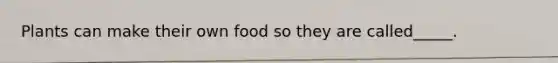 Plants can make their own food so they are called_____.