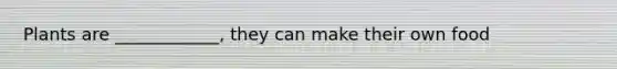 Plants are ____________, they can make their own food