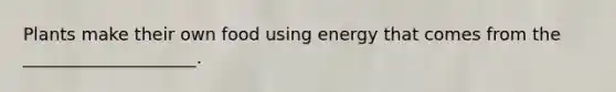 Plants make their own food using energy that comes from the ____________________.