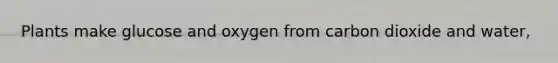 Plants make glucose and oxygen from carbon dioxide and water,