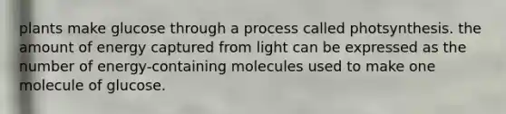 plants make glucose through a process called photsynthesis. the amount of energy captured from light can be expressed as the number of energy-containing molecules used to make one molecule of glucose.