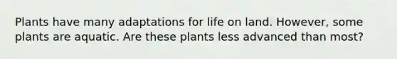 Plants have many adaptations for <a href='https://www.questionai.com/knowledge/k9VzeMAjx8-life-on-land' class='anchor-knowledge'>life on land</a>. However, some plants are aquatic. Are these plants less advanced than most?