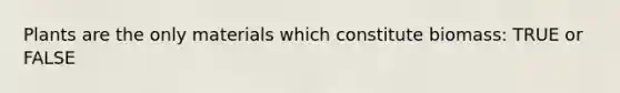 Plants are the only materials which constitute biomass: TRUE or FALSE
