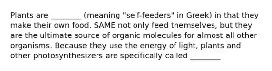 Plants are ________ (meaning "self-feeders" in Greek) in that they make their own food. SAME not only feed themselves, but they are the ultimate source of organic molecules for almost all other organisms. Because they use the energy of light, plants and other photosynthesizers are specifically called ________