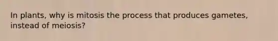 In plants, why is mitosis the process that produces gametes, instead of meiosis?