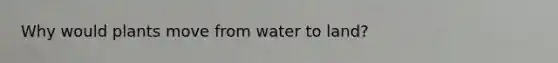 Why would plants move from water to land?