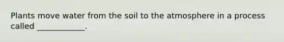 Plants move water from the soil to the atmosphere in a process called ____________.