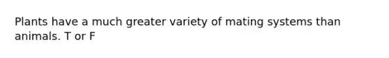 Plants have a much greater variety of mating systems than animals. T or F