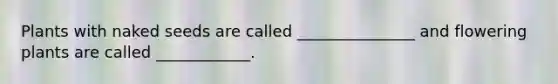 Plants with naked seeds are called _______________ and flowering plants are called ____________.