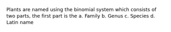 Plants are named using the binomial system which consists of two parts, the first part is the a. Family b. Genus c. Species d. Latin name