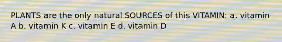 PLANTS are the only natural SOURCES of this VITAMIN: a. vitamin A b. vitamin K c. vitamin E d. vitamin D