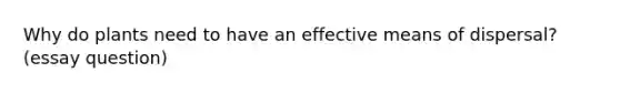 Why do plants need to have an effective means of dispersal? (essay question)