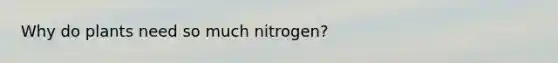 Why do plants need so much nitrogen?