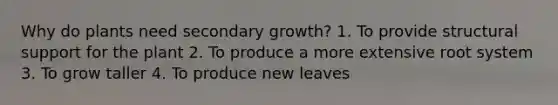 Why do plants need secondary growth? 1. To provide structural support for the plant 2. To produce a more extensive root system 3. To grow taller 4. To produce new leaves