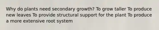 Why do plants need secondary growth? To grow taller To produce new leaves To provide structural support for the plant To produce a more extensive root system