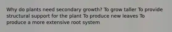 Why do plants need secondary growth? To grow taller To provide structural support for the plant To produce new leaves To produce a more extensive root system