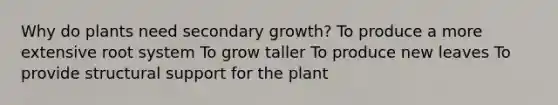 Why do plants need secondary growth? To produce a more extensive root system To grow taller To produce new leaves To provide structural support for the plant