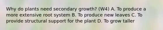 Why do plants need secondary growth? (W4) A. To produce a more extensive root system B. To produce new leaves C. To provide structural support for the plant D. To grow taller