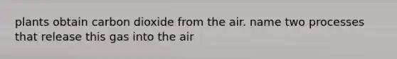 plants obtain carbon dioxide from the air. name two processes that release this gas into the air