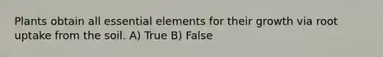 Plants obtain all essential elements for their growth via root uptake from the soil. A) True B) False