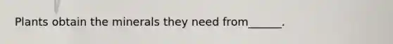 Plants obtain the minerals they need from______.