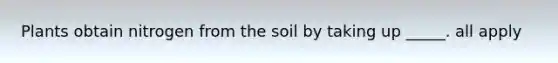 Plants obtain nitrogen from the soil by taking up _____. all apply