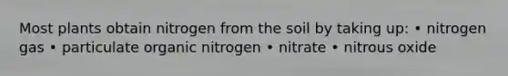 Most plants obtain nitrogen from the soil by taking up: • nitrogen gas • particulate organic nitrogen • nitrate • nitrous oxide