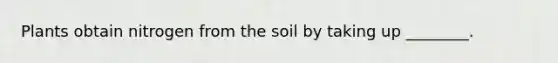 Plants obtain nitrogen from the soil by taking up ________.