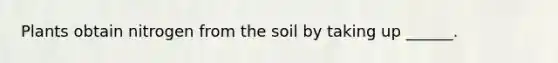 Plants obtain nitrogen from the soil by taking up ______.