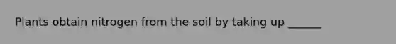 Plants obtain nitrogen from the soil by taking up ______