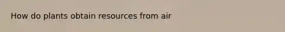 How do plants obtain resources from air