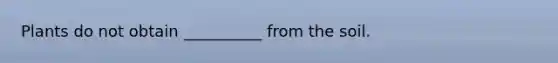 Plants do not obtain __________ from the soil.
