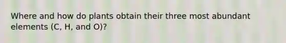 Where and how do plants obtain their three most abundant elements (C, H, and O)?
