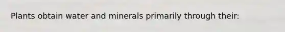 Plants obtain water and minerals primarily through their: