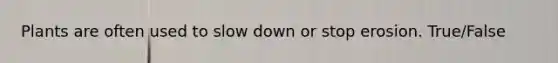 Plants are often used to slow down or stop erosion. True/False
