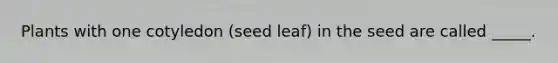 Plants with one cotyledon (seed leaf) in the seed are called _____.