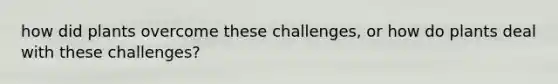 how did plants overcome these challenges, or how do plants deal with these challenges?