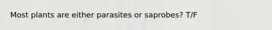 Most plants are either parasites or saprobes? T/F