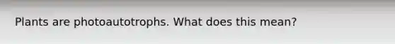 Plants are photoautotrophs. What does this mean?