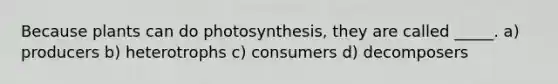 Because plants can do photosynthesis, they are called _____. a) producers b) heterotrophs c) consumers d) decomposers