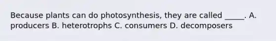 Because plants can do photosynthesis, they are called _____. A. producers B. heterotrophs C. consumers D. decomposers