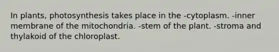 In plants, photosynthesis takes place in the -cytoplasm. -inner membrane of the mitochondria. -stem of the plant. -stroma and thylakoid of the chloroplast.