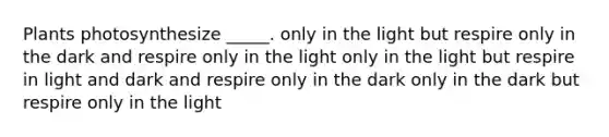 Plants photosynthesize _____. only in the light but respire only in the dark and respire only in the light only in the light but respire in light and dark and respire only in the dark only in the dark but respire only in the light