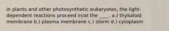 in plants and other photosynthetic eukaryotes, the light-dependent reactions proceed in/at the ____. a.) thykaloid membrane b.) plasma membrane c.) storm d.) cytoplasm