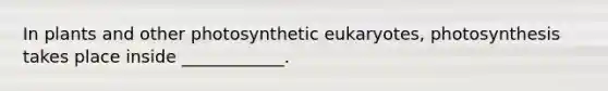 In plants and other photosynthetic eukaryotes, photosynthesis takes place inside ____________.