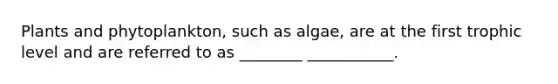 Plants and phytoplankton, such as algae, are at the first trophic level and are referred to as ________ ___________.