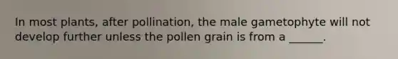 In most plants, after pollination, the male gametophyte will not develop further unless the pollen grain is from a ______.