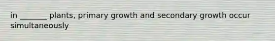 in _______ plants, primary growth and secondary growth occur simultaneously