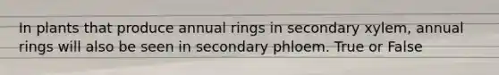 In plants that produce annual rings in secondary xylem, annual rings will also be seen in secondary phloem. True or False