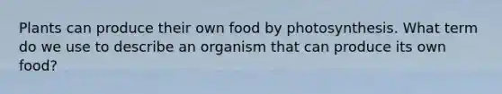 Plants can produce their own food by photosynthesis. What term do we use to describe an organism that can produce its own food?